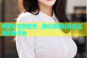 探索社交新世界：类似海角社区的交友互动平台