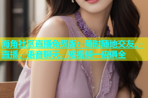 海角社区直播免费版：随时随地交友、直播、语音聊天、短视频一应俱全