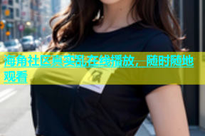 海角社区真实乱在线播放，随时随地观看