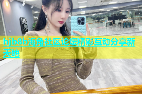 hjb8b海角社区论坛精彩互动分享新天地