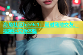 海角社区hj59c1：随时随地交友，视频社交新体验