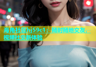 海角社区hj59c1：随时随地交友，视频社交新体验