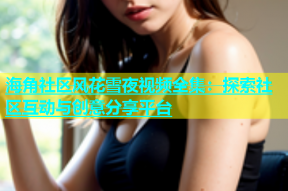 海角社区风花雪夜视频全集：探索社区互动与创意分享平台