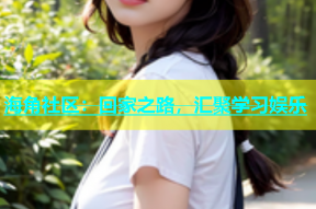 海角社区：回家之路，汇聚学习娱乐