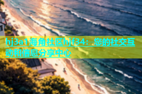 hj3a1海角社区hjf34：您的社交互动和信息分享中心