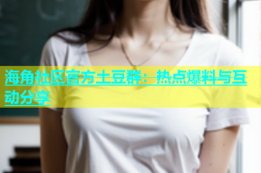 海角社区官方土豆群：热点爆料与互动分享