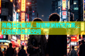 海角社区安装，智能家居解决方案，打造舒适生活空间