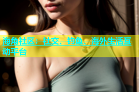 海角社区：社交、钓鱼、海外生活互动平台