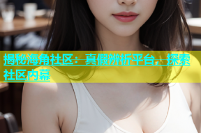 揭秘海角社区：真假辨析平台，探索社区内幕