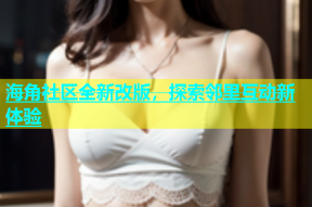 海角社区全新改版，探索邻里互动新体验