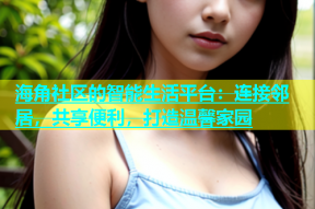 海角社区的智能生活平台：连接邻居，共享便利，打造温馨家园
