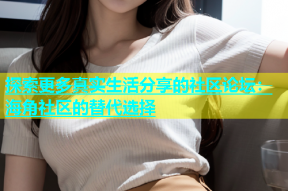 探索更多真实生活分享的社区论坛：海角社区的替代选择