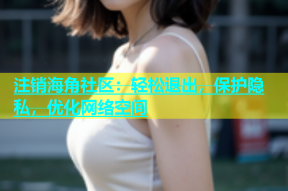 注销海角社区：轻松退出，保护隐私，优化网络空间