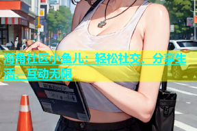 海角社区小鱼儿：轻松社交、分享生活、互动无限