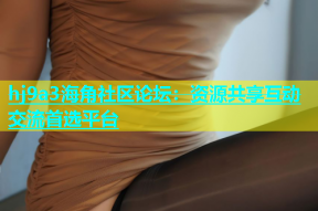 hj9a3海角社区论坛：资源共享互动交流首选平台