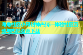 海角社区小哥封神热销：体验社区互动与热销资源下载