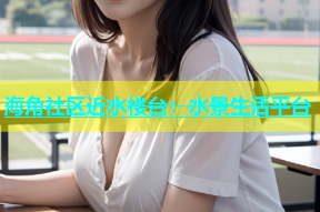海角社区近水楼台：水景生活平台
