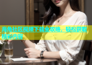 海角社区视频下载全攻略，轻松获取精彩内容