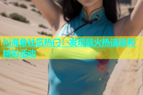 hj海角社区热门：发现最火热话题和精彩活动