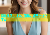 海角社区：社交、资讯、娱乐一体化平台