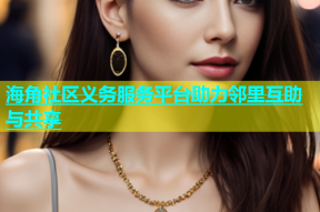 海角社区义务服务平台助力邻里互助与共享