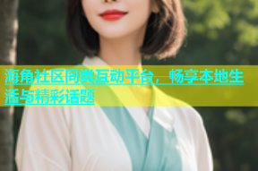 海角社区同类互动平台，畅享本地生活与精彩话题