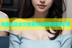 海角社区永久登录地址最新获取攻略
