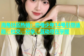 海角社区热销：恋母少年14号引爆话题，社交、分享、互动尽在掌握