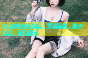 QQ宠物海角社区：重温经典，趣味社交，等你回家