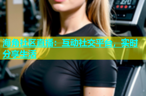 海角社区直播：互动社交平台，实时分享生活