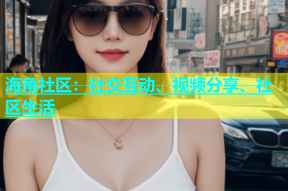海角社区：社交互动、视频分享、社区生活