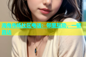 海角市场社区电话：邻里互助，一键直达