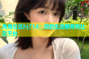 海角社区hj71d：您的生活服务和社交平台