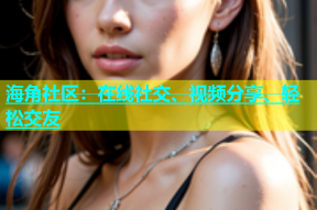 海角社区：在线社交、视频分享、轻松交友