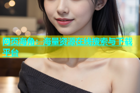 网页海角：海量资源在线搜索与下载平台