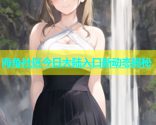 海角社区今日大陆入口新动态揭秘  第2张