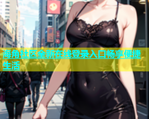 海角社区全新在线登录入口畅享便捷生活  第1张