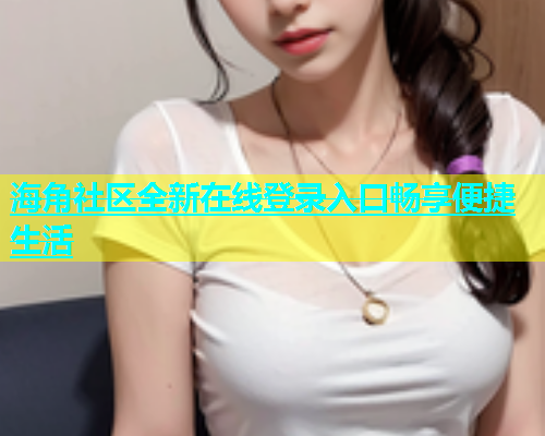 海角社区全新在线登录入口畅享便捷生活  第2张