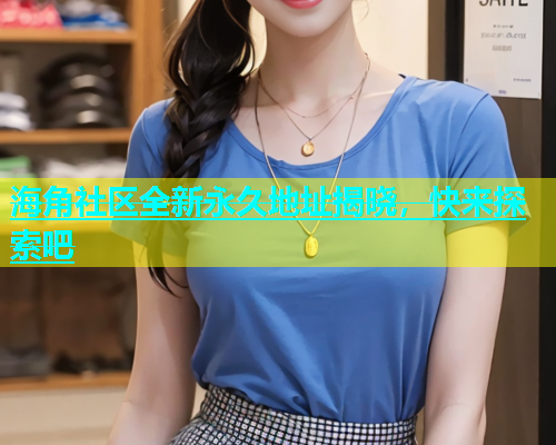海角社区全新永久地址揭晓，快来探索吧  第1张