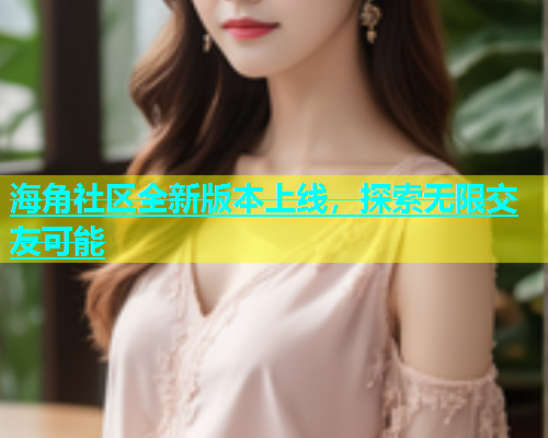 海角社区全新版本上线，探索无限交友可能  第1张