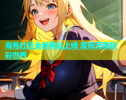 海角社区全新网址上线 发现无限精彩世界  第2张