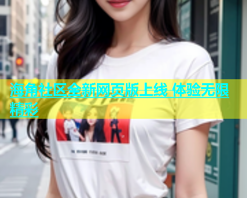 海角社区全新网页版上线 体验无限精彩  第1张