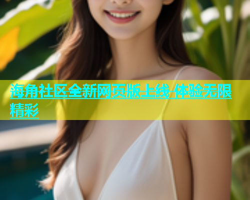 海角社区全新网页版上线 体验无限精彩  第2张
