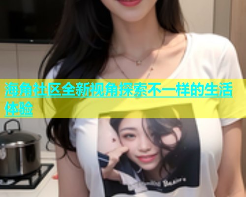海角社区全新视角探索不一样的生活体验  第1张
