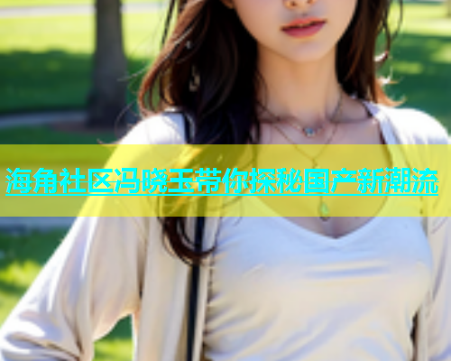 海角社区冯晓玉带你探秘国产新潮流  第1张