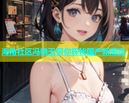 海角社区冯晓玉带你探秘国产新潮流  第2张