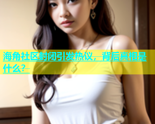 海角社区封闭引发热议，背后真相是什么？  第1张