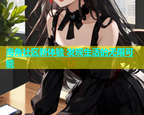 海角社区新体验 发现生活的无限可能  第1张
