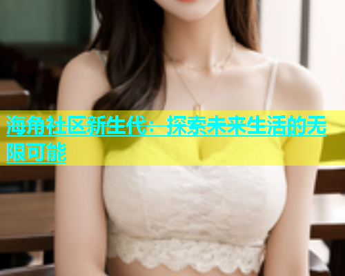 海角社区新生代：探索未来生活的无限可能  第2张