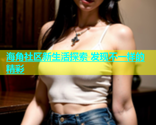 海角社区新生活探索 发现不一样的精彩  第1张